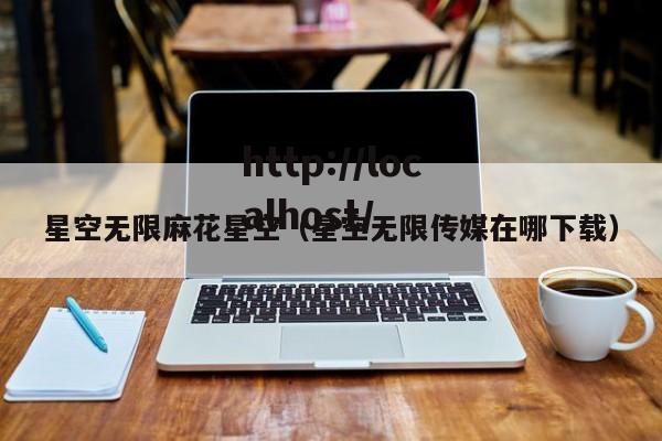 星空无限麻花星空(星空无限传媒在哪下载)