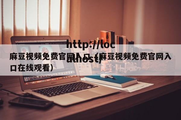 麻豆视频免费官网入口(麻豆视频免费官网入口在线观看)